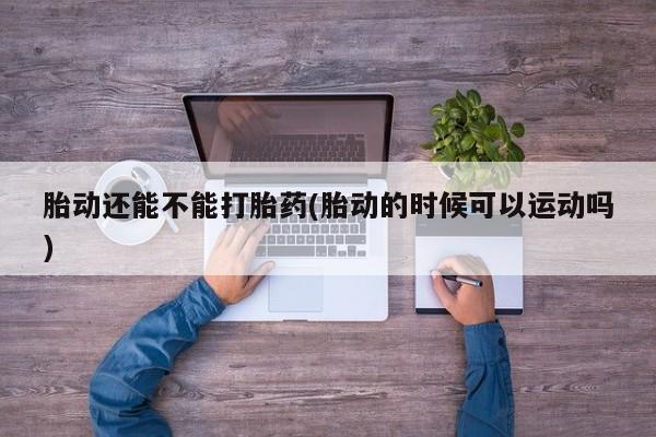 网上卖打胎药的微信胎动还能不能打胎药(胎动的时候可以运动吗)