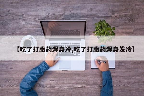 网上卖打胎药的微信【吃了打胎药浑身冷,吃了打胎药浑身发冷】