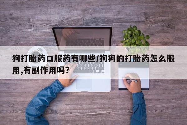 网上卖打胎药的微信狗打胎药口服药有哪些/狗狗的打胎药怎么服用,有副作用吗?