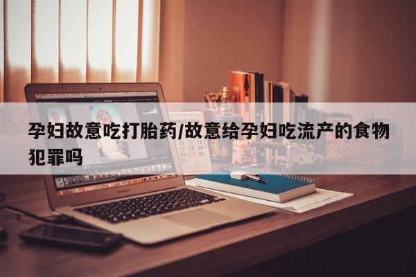 网上卖打胎药的微信孕妇故意吃打胎药/故意给孕妇吃流产的食物犯罪吗