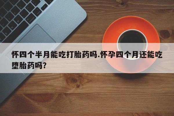 网上卖打胎药的微信怀四个半月能吃打胎药吗.怀孕四个月还能吃堕胎药吗？