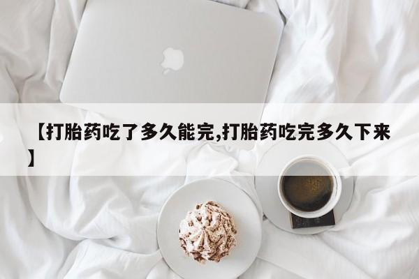 网上卖打胎药的微信【打胎药吃了多久能完,打胎药吃完多久下来】