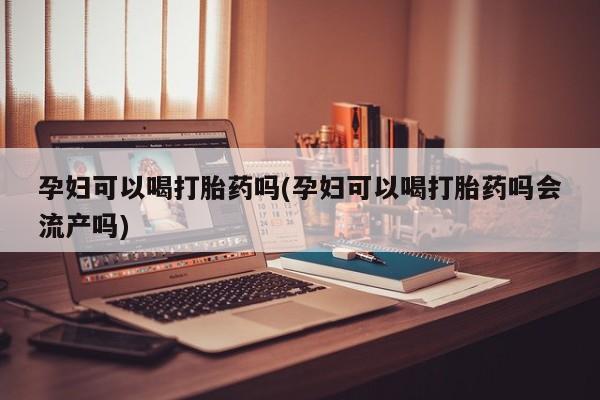 网上卖打胎药的微信孕妇可以喝打胎药吗(孕妇可以喝打胎药吗会流产吗)