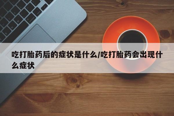 网上卖打胎药的微信吃打胎药后的症状是什么/吃打胎药会出现什么症状