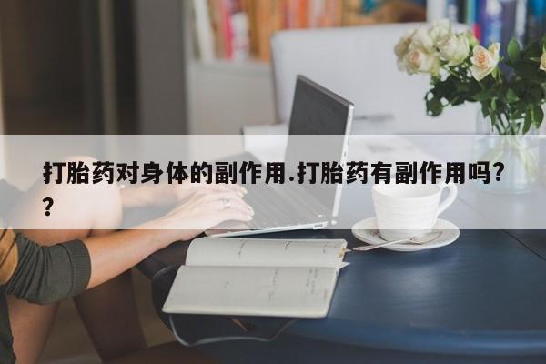 网上卖打胎药的微信打胎药对身体的副作用.打胎药有副作用吗?？