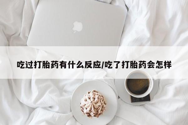 网上卖打胎药的微信吃过打胎药有什么反应/吃了打胎药会怎样