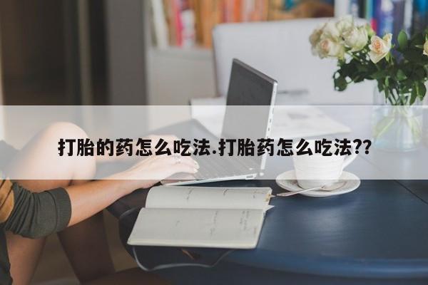 网上卖打胎药的微信打胎的药怎么吃法.打胎药怎么吃法?？