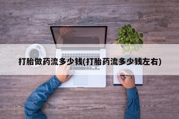 网上卖打胎药的微信打胎做药流多少钱(打胎药流多少钱左右)