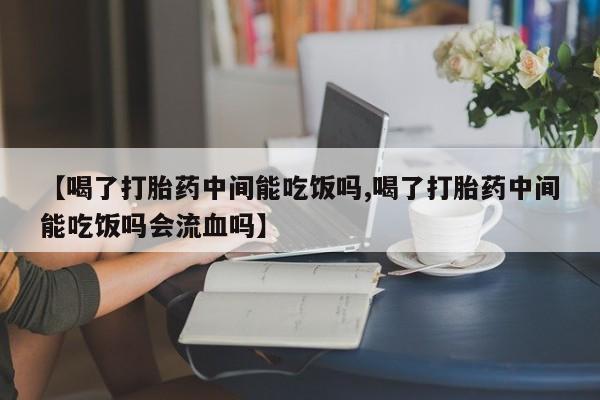 网上卖打胎药的微信【喝了打胎药中间能吃饭吗,喝了打胎药中间能吃饭吗会流血吗】