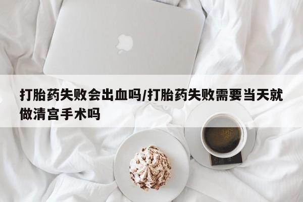 网上卖打胎药的微信打胎药失败会出血吗/打胎药失败需要当天就做清宫手术吗
