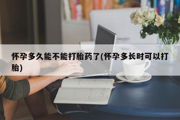 网上卖打胎药的微信怀孕多久能不能打胎药了(怀孕多长时可以打胎)