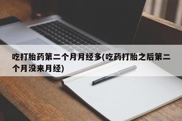 网上卖打胎药的微信吃打胎药第二个月月经多(吃药打胎之后第二个月没来月经)
