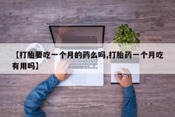 网上卖打胎药的微信【打胎要吃一个月的药么吗,打胎药一个月吃有用吗】