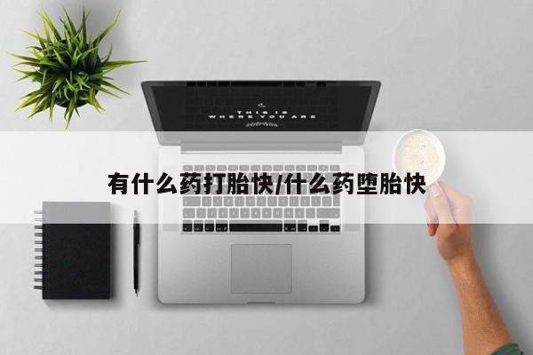 网上卖打胎药的微信有什么药打胎快/什么药堕胎快