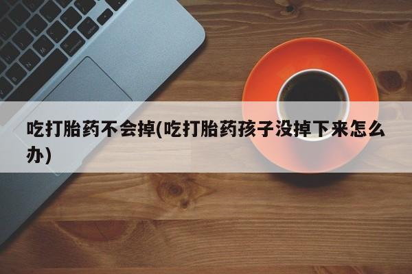 网上卖打胎药的微信吃打胎药不会掉(吃打胎药孩子没掉下来怎么办)