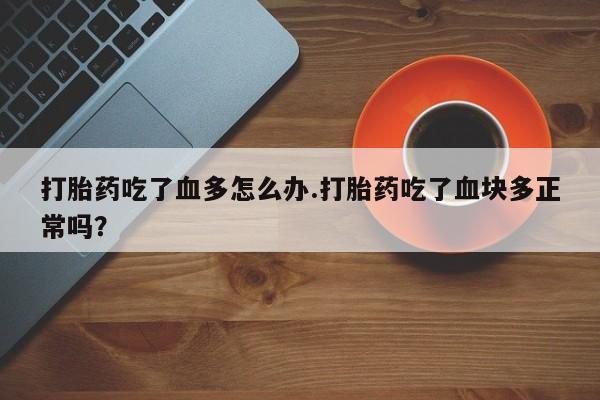 网上卖打胎药的微信打胎药吃了血多怎么办.打胎药吃了血块多正常吗？
