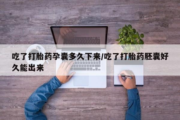 网上卖打胎药的微信吃了打胎药孕囊多久下来/吃了打胎药胚囊好久能出来