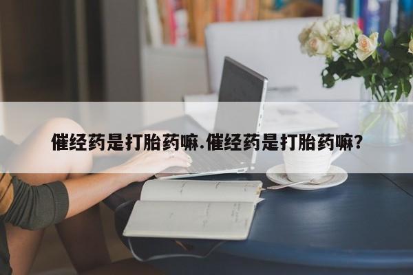 网上卖打胎药的微信催经药是打胎药嘛.催经药是打胎药嘛？