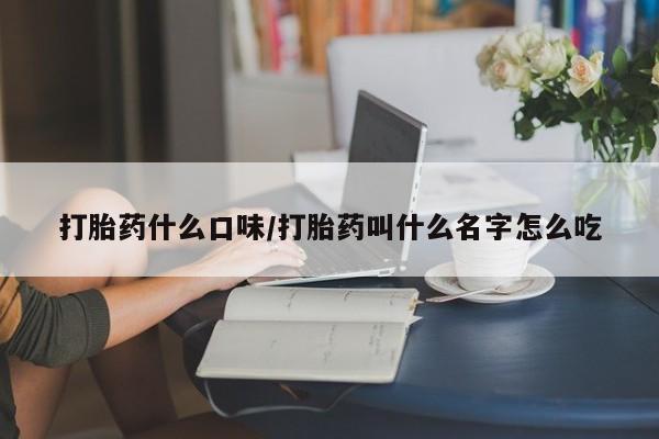 网上卖打胎药的微信打胎药什么口味/打胎药叫什么名字怎么吃