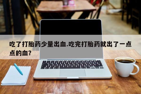 网上卖打胎药的微信吃了打胎药少量出血.吃完打胎药就出了一点点的血？