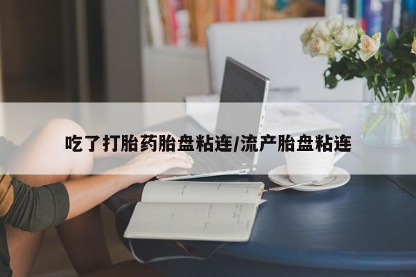 网上卖打胎药的微信吃了打胎药胎盘粘连/流产胎盘粘连