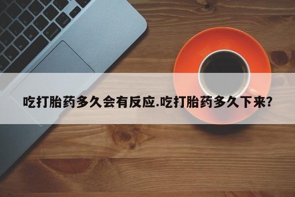 网上卖打胎药的微信吃打胎药多久会有反应.吃打胎药多久下来？