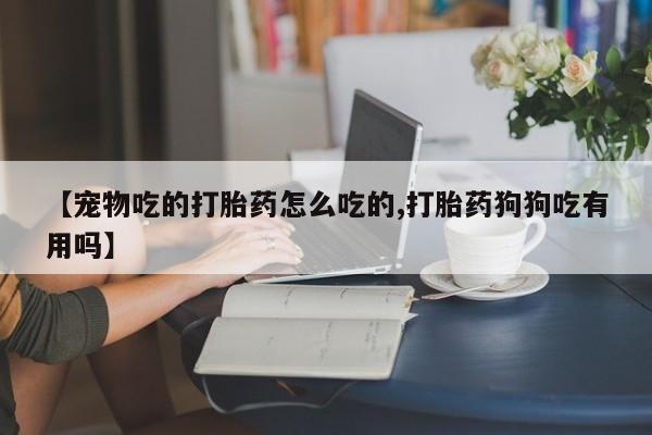 网上卖打胎药的微信【宠物吃的打胎药怎么吃的,打胎药狗狗吃有用吗】