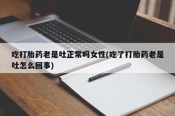 网上卖打胎药的微信吃打胎药老是吐正常吗女性(吃了打胎药老是吐怎么回事)