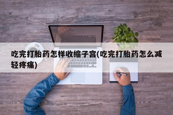 网上卖打胎药的微信吃完打胎药怎样收缩子宫(吃完打胎药怎么减轻疼痛)