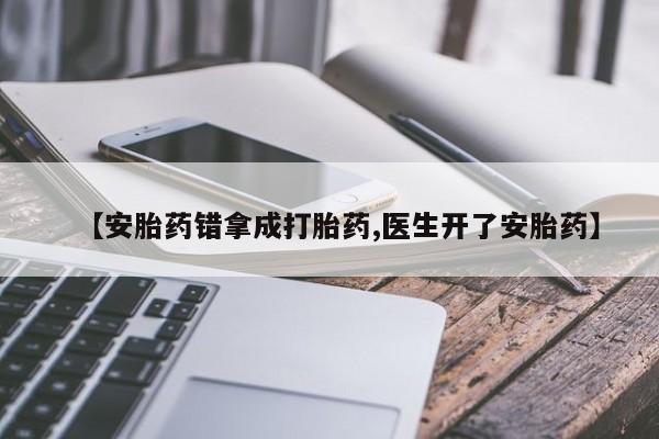 网上卖打胎药的微信【安胎药错拿成打胎药,医生开了安胎药】