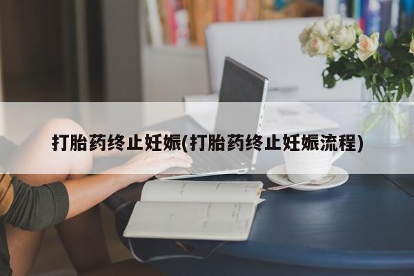 网上卖打胎药的微信打胎药终止妊娠(打胎药终止妊娠流程)