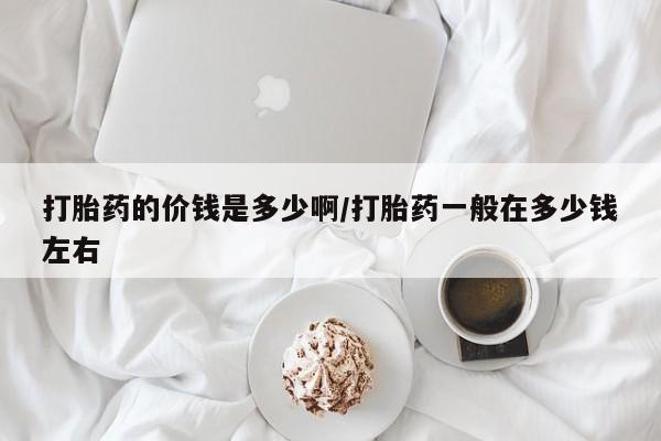 网上卖打胎药的微信打胎药的价钱是多少啊/打胎药一般在多少钱左右