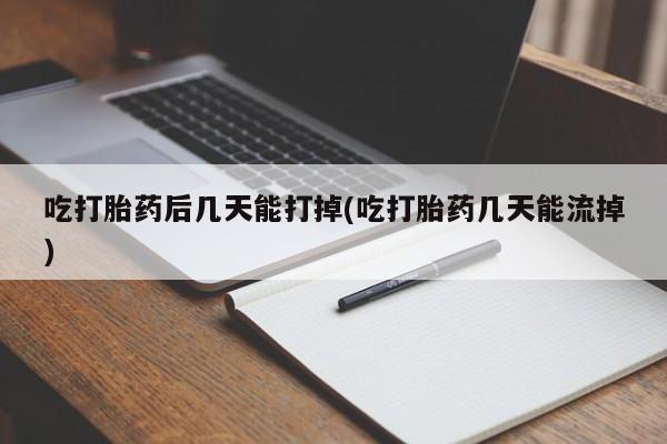 网上卖打胎药的微信吃打胎药后几天能打掉(吃打胎药几天能流掉)