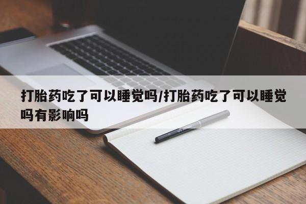 网上卖打胎药的微信打胎药吃了可以睡觉吗/打胎药吃了可以睡觉吗有影响吗