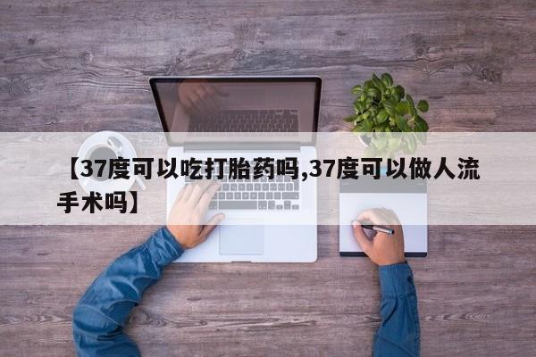 网上卖打胎药的微信【37度可以吃打胎药吗,37度可以做人流手术吗】