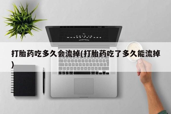 网上卖打胎药的微信打胎药吃多久会流掉(打胎药吃了多久能流掉)