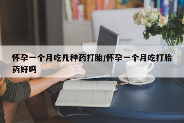 网上卖打胎药的微信怀孕一个月吃几种药打胎/怀孕一个月吃打胎药好吗