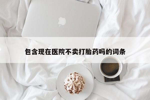 网上卖打胎药的微信包含现在医院不卖打胎药吗的词条