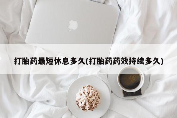 网上卖打胎药的微信打胎药最短休息多久(打胎药药效持续多久)