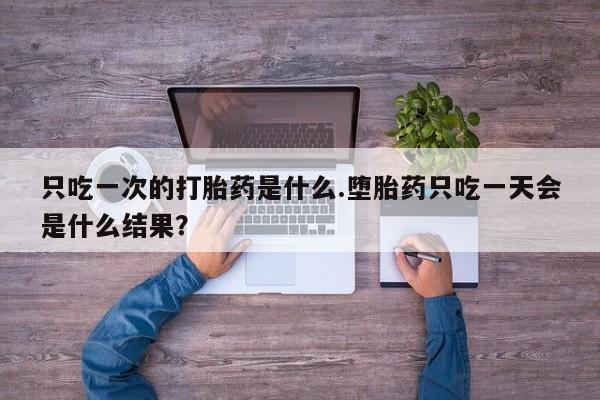 网上卖打胎药的微信只吃一次的打胎药是什么.堕胎药只吃一天会是什么结果？