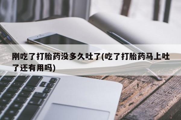 网上卖打胎药的微信刚吃了打胎药没多久吐了(吃了打胎药马上吐了还有用吗)