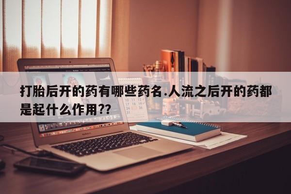 网上卖打胎药的微信打胎后开的药有哪些药名.人流之后开的药都是起什么作用?？