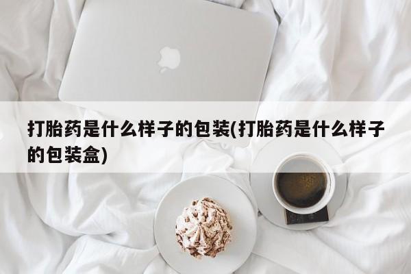 网上卖打胎药的微信打胎药是什么样子的包装(打胎药是什么样子的包装盒)