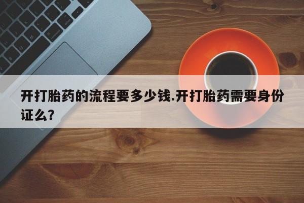 网上卖打胎药的微信开打胎药的流程要多少钱.开打胎药需要身份证么？