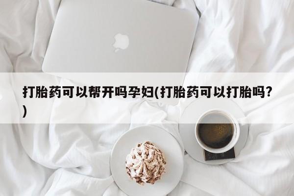 网上卖打胎药的微信打胎药可以帮开吗孕妇(打胎药可以打胎吗?)