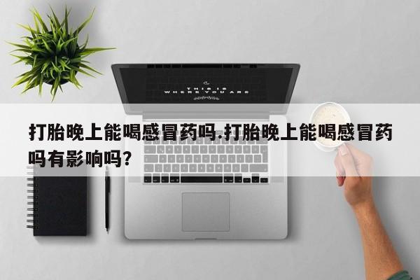 网上卖打胎药的微信打胎晚上能喝感冒药吗.打胎晚上能喝感冒药吗有影响吗？