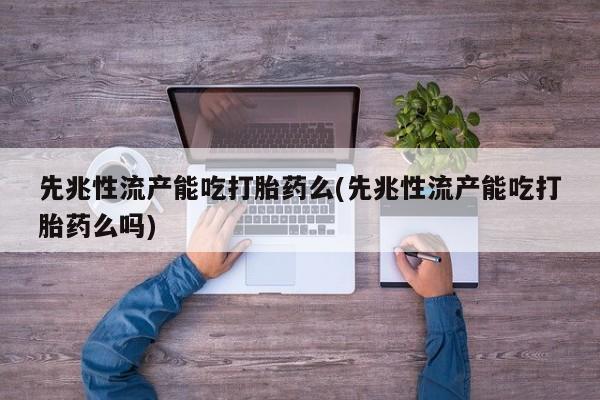 网上卖打胎药的微信先兆性流产能吃打胎药么(先兆性流产能吃打胎药么吗)