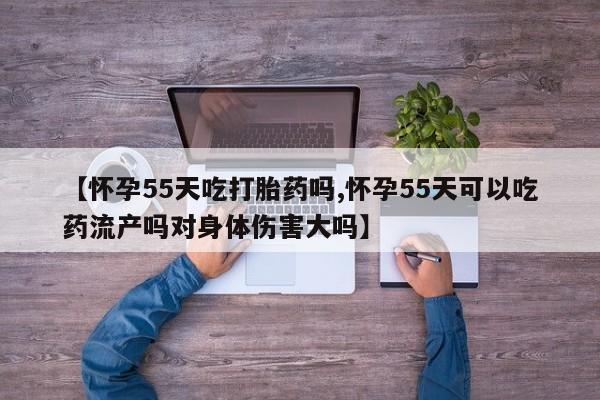 网上卖打胎药的微信【怀孕55天吃打胎药吗,怀孕55天可以吃药流产吗对身体伤害大吗】