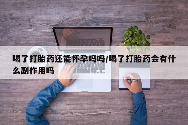 网上卖打胎药的微信喝了打胎药还能怀孕吗吗/喝了打胎药会有什么副作用吗