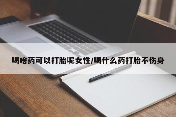 网上卖打胎药的微信喝啥药可以打胎呢女性/喝什么药打胎不伤身